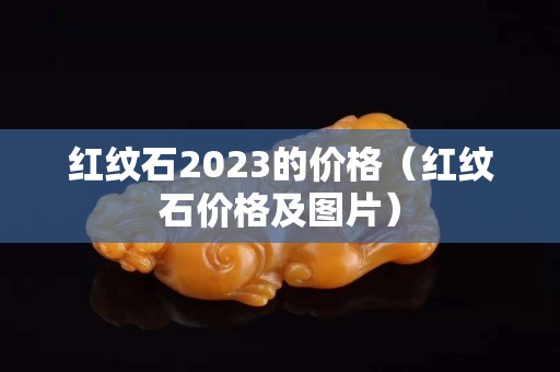 红纹石2023的价格（红纹石价格及图片）