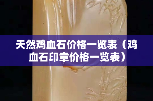 天然鸡血石价格一览表（鸡血石印章价格一览表）