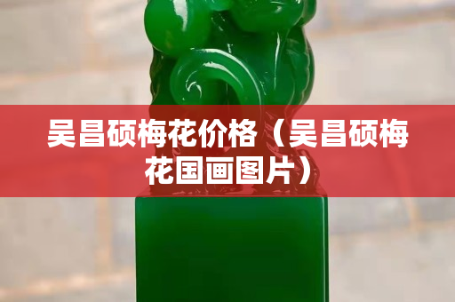 吴昌硕梅花价格（吴昌硕梅花国画图片）