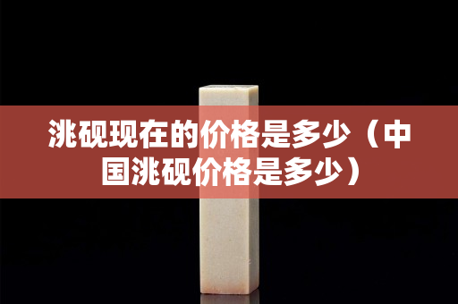 洮砚现在的价格是多少（中国洮砚价格是多少）