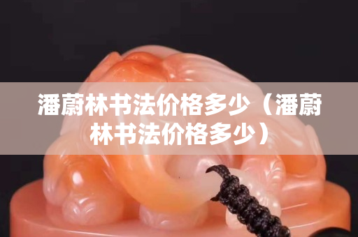 潘蔚林书法价格多少（潘蔚林书法价格多少）
