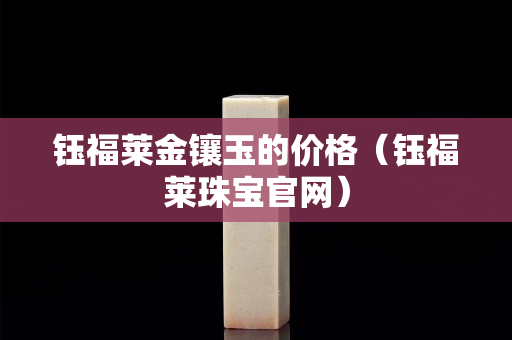 钰福莱金镶玉的价格（钰福莱珠宝官网）
