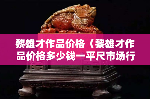 黎雄才作品价格（黎雄才作品价格多少钱一平尺市场行情）