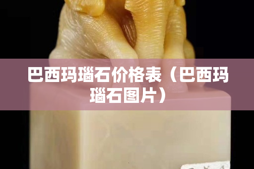 巴西玛瑙石价格表（巴西玛瑙石图片）