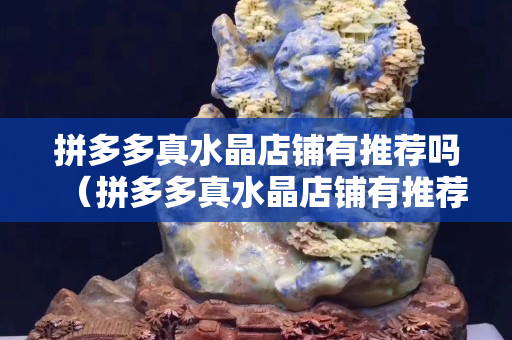 拼多多真水晶店铺有推荐吗（拼多多真水晶店铺有推荐吗）
