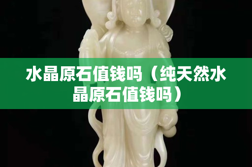 水晶原石值钱吗（纯天然水晶原石值钱吗）