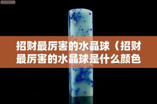 招财最厉害的水晶球（招财最厉害的水晶球是什么颜色）