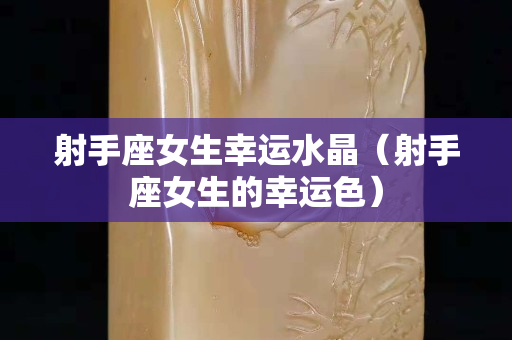 射手座女生幸运水晶（射手座女生的幸运色）
