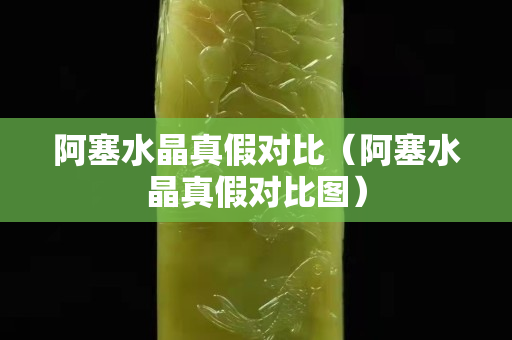 阿塞水晶真假对比（阿塞水晶真假对比图）