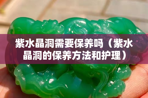 紫水晶洞需要保养吗（紫水晶洞的保养方法和护理）