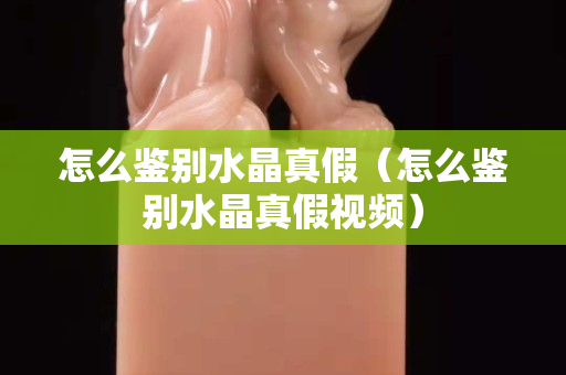 怎么鉴别水晶真假（怎么鉴别水晶真假视频）