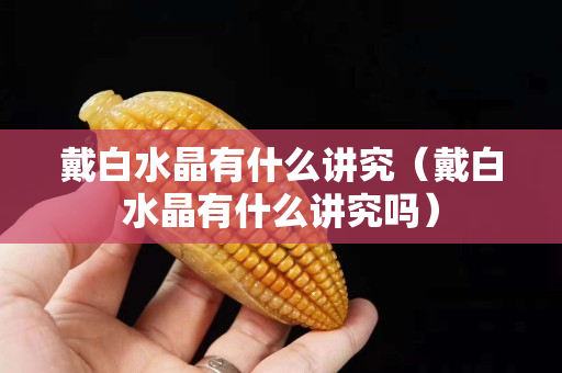 戴白水晶有什么讲究（戴白水晶有什么讲究吗）