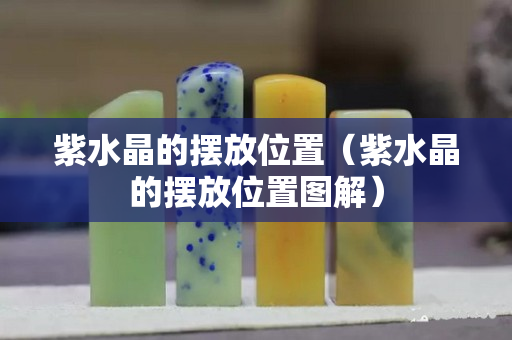 紫水晶的摆放位置（紫水晶的摆放位置图解）