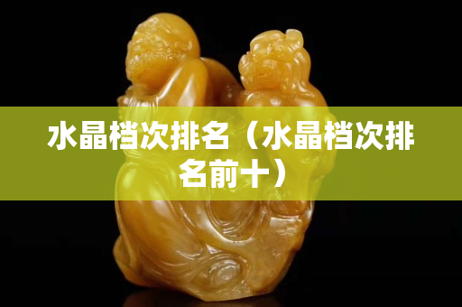 水晶档次排名（水晶档次排名前十）