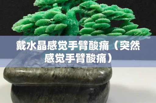戴水晶感觉手臂酸痛（突然感觉手臂酸痛）