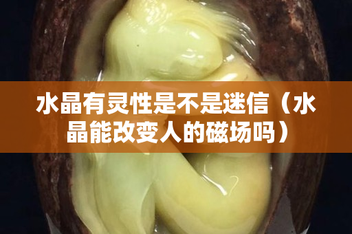 水晶有灵性是不是迷信（水晶能改变人的磁场吗）