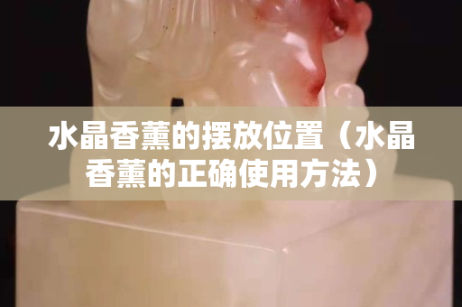 水晶香薰的摆放位置（水晶香薰的正确使用方法）