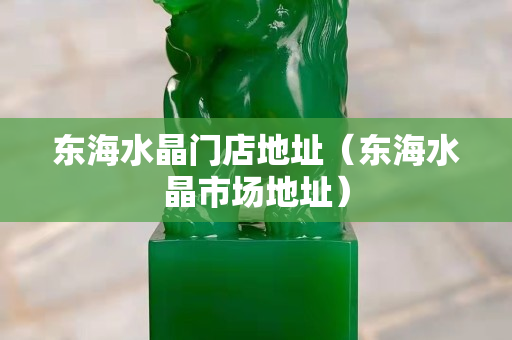 东海水晶门店地址（东海水晶市场地址）