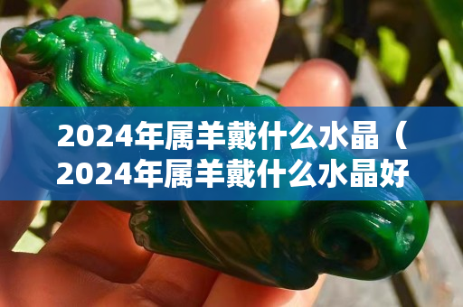 2024年属羊戴什么水晶（2024年属羊戴什么水晶好）