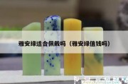 雅安绿适合佩戴吗（雅安绿值钱吗）
