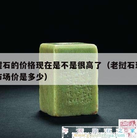 老挝石的价格现在是不是很高了（老挝石现在的市场价是多少）