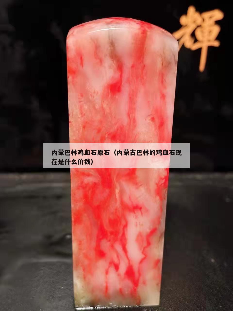 内蒙巴林鸡血石原石（内蒙古巴林的鸡血石现在是什么价钱）